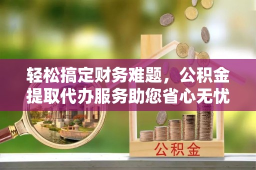 麦寮轻松搞定财务难题，公积金提取代办服务助您省心无忧