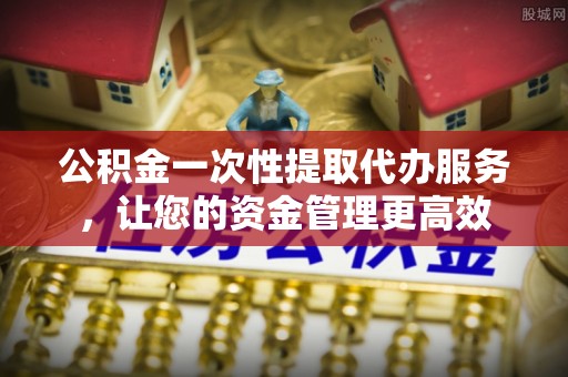 麦寮公积金一次性提取代办服务，让您的资金管理更高效
