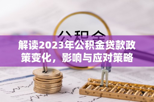 麦寮解读2023年公积金贷款政策变化，影响与应对策略