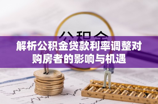麦寮解析公积金贷款利率调整对购房者的影响与机遇