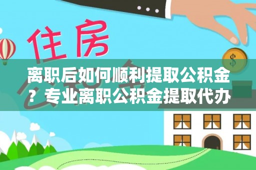麦寮离职后如何顺利提取公积金？专业离职公积金提取代办服务指南
