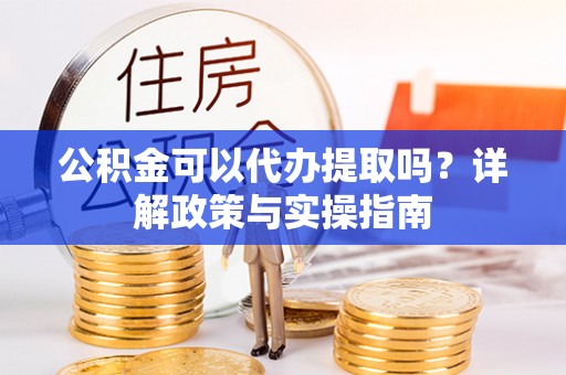 麦寮公积金可以代办提取吗？详解政策与实操指南