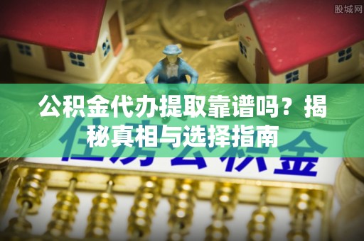 麦寮公积金代办提取靠谱吗？揭秘真相与选择指南