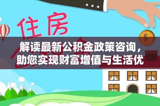 麦寮解读最新公积金政策咨询，助您实现财富增值与生活优化