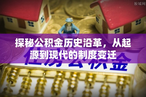 麦寮探秘公积金历史沿革，从起源到现代的制度变迁