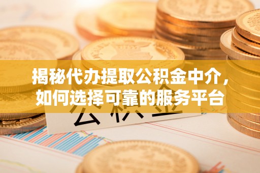 麦寮揭秘代办提取公积金中介，如何选择可靠的服务平台