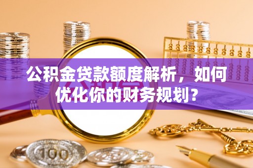 麦寮公积金贷款额度解析，如何优化你的财务规划？