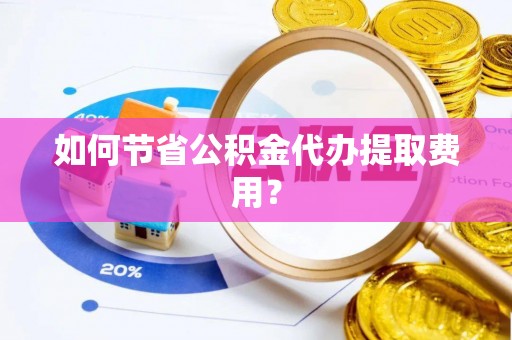 麦寮如何节省公积金代办提取费用？
