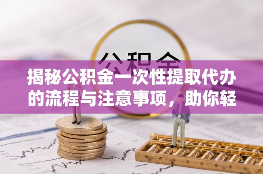 麦寮揭秘公积金一次性提取代办的流程与注意事项，助你轻松搞定财务规划