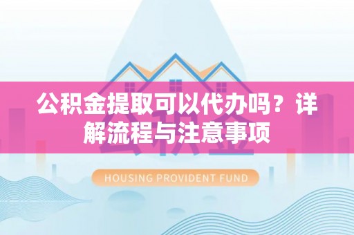 麦寮公积金提取可以代办吗？详解流程与注意事项