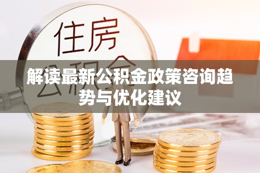 麦寮解读最新公积金政策咨询趋势与优化建议