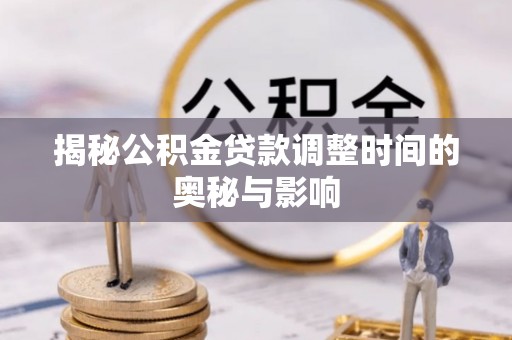 麦寮揭秘公积金贷款调整时间的奥秘与影响