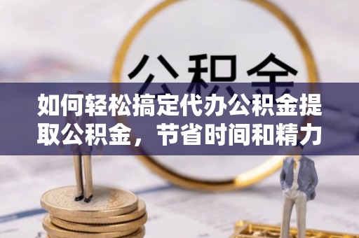 麦寮如何轻松搞定代办公积金提取公积金，节省时间和精力的秘密武器