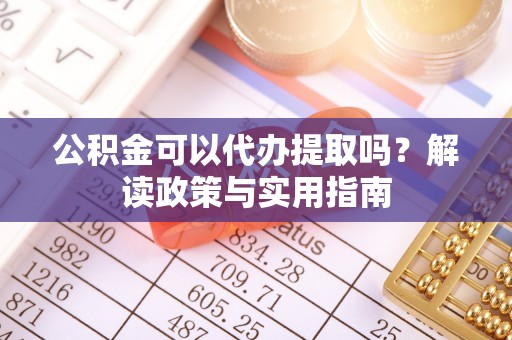 麦寮公积金可以代办提取吗？解读政策与实用指南