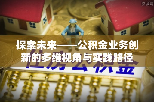 麦寮探索未来——公积金业务创新的多维视角与实践路径