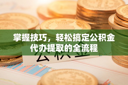 麦寮掌握技巧，轻松搞定公积金代办提取的全流程