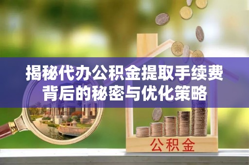 麦寮揭秘代办公积金提取手续费背后的秘密与优化策略