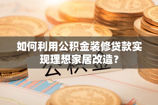 麦寮如何利用公积金装修贷款实现理想家居改造？