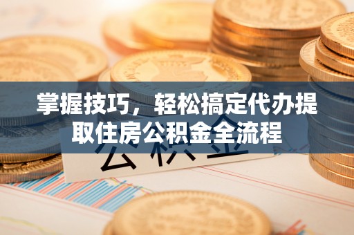 麦寮掌握技巧，轻松搞定代办提取住房公积金全流程