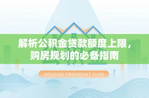 麦寮解析公积金贷款额度上限，购房规划的必备指南