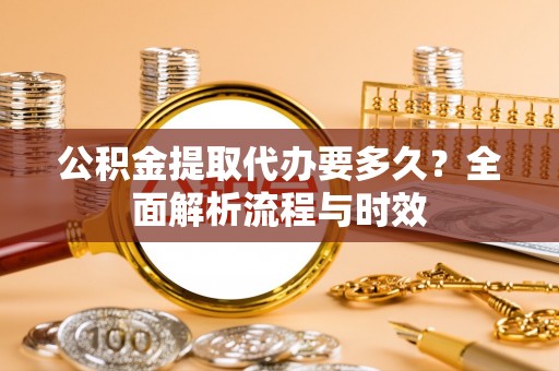 麦寮公积金提取代办要多久？全面解析流程与时效