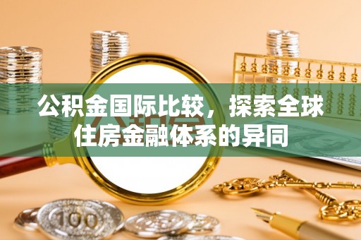 麦寮公积金国际比较，探索全球住房金融体系的异同
