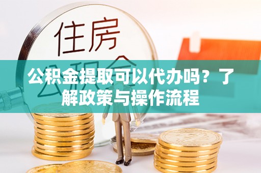麦寮公积金提取可以代办吗？了解政策与操作流程