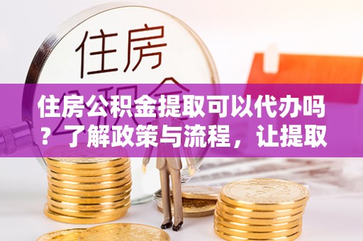 麦寮住房公积金提取可以代办吗？了解政策与流程，让提取更便捷