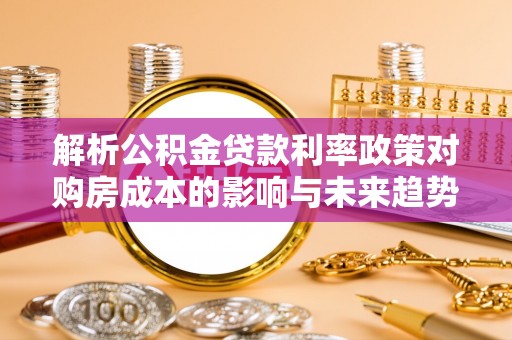 麦寮解析公积金贷款利率政策对购房成本的影响与未来趋势