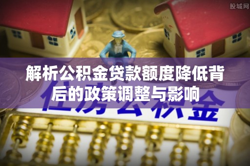 麦寮解析公积金贷款额度降低背后的政策调整与影响