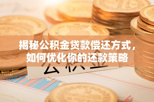 麦寮揭秘公积金贷款偿还方式，如何优化你的还款策略