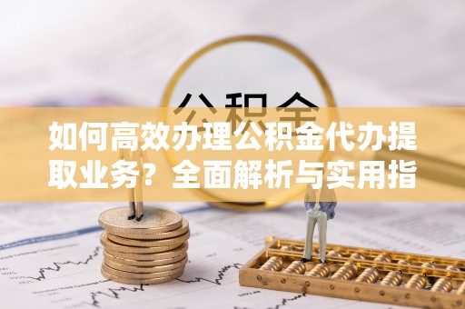 麦寮如何高效办理公积金代办提取业务？全面解析与实用指南