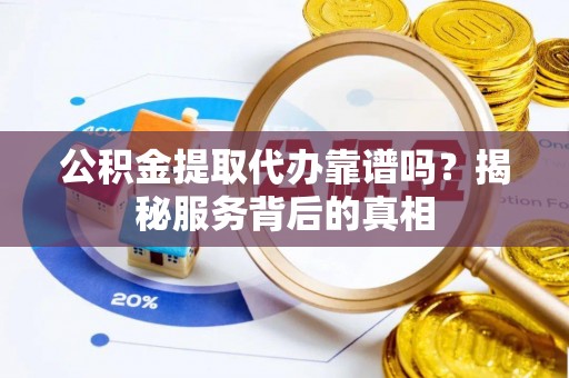 麦寮公积金提取代办靠谱吗？揭秘服务背后的真相