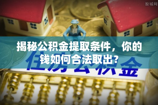 麦寮揭秘公积金提取条件，你的钱如何合法取出？