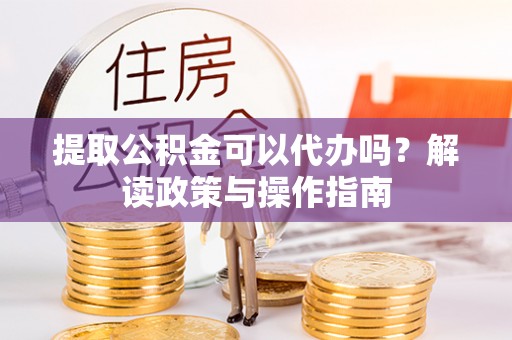 麦寮提取公积金可以代办吗？解读政策与操作指南