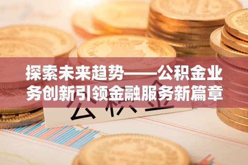 麦寮探索未来趋势——公积金业务创新引领金融服务新篇章