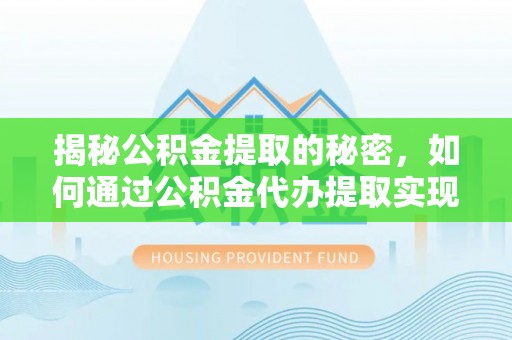 麦寮揭秘公积金提取的秘密，如何通过公积金代办提取实现财务自由