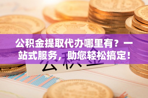 麦寮公积金提取代办哪里有？一站式服务，助您轻松搞定！
