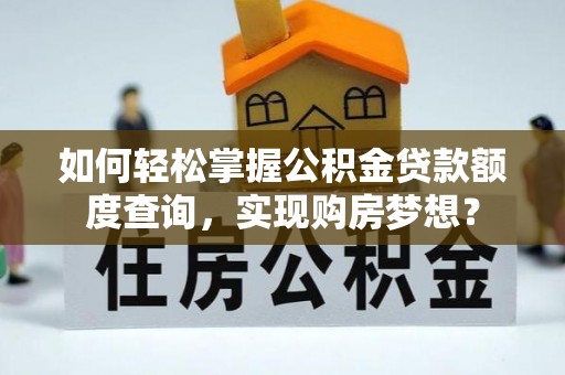 麦寮如何轻松掌握公积金贷款额度查询，实现购房梦想？