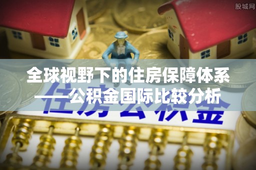 麦寮全球视野下的住房保障体系——公积金国际比较分析