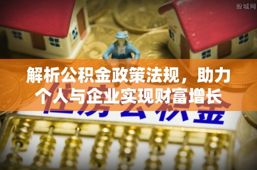 麦寮解析公积金政策法规，助力个人与企业实现财富增长