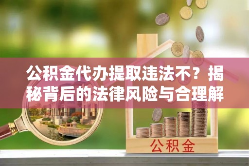 麦寮公积金代办提取违法不？揭秘背后的法律风险与合理解决方案