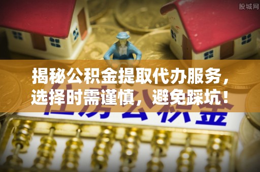 麦寮揭秘公积金提取代办服务，选择时需谨慎，避免踩坑！