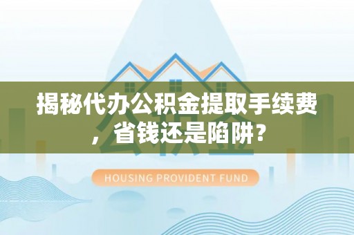 麦寮揭秘代办公积金提取手续费，省钱还是陷阱？