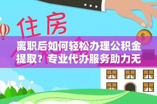 麦寮离职后如何轻松办理公积金提取？专业代办服务助力无忧