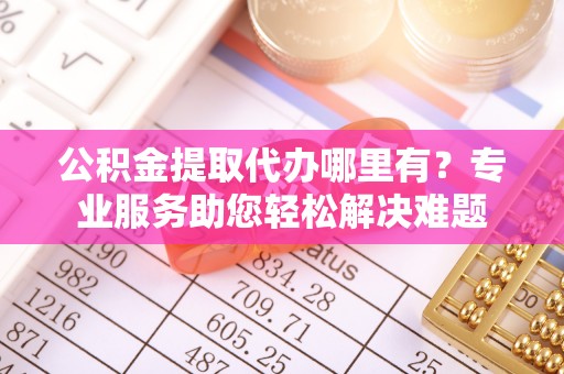 麦寮公积金提取代办哪里有？专业服务助您轻松解决难题