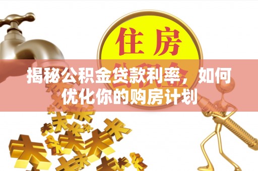 麦寮揭秘公积金贷款利率，如何优化你的购房计划