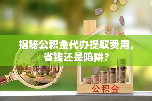 麦寮揭秘公积金代办提取费用，省钱还是陷阱？