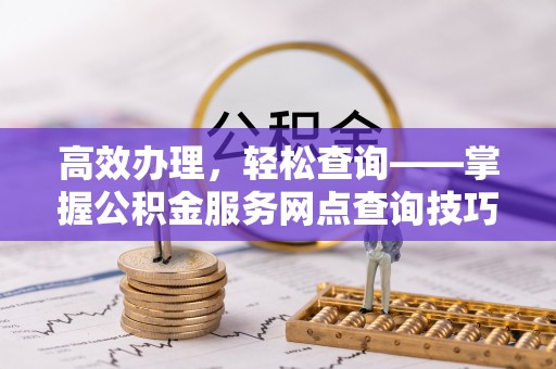 麦寮高效办理，轻松查询——掌握公积金服务网点查询技巧