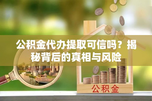 麦寮公积金代办提取可信吗？揭秘背后的真相与风险